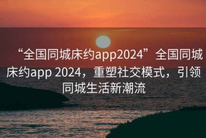 “全國(guó)同城床約app2024”全國(guó)同城床約app 2024，重塑社交模式，引領(lǐng)同城生活新潮流