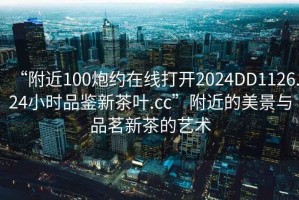 “附近100炮約在線打開(kāi)2024DD1126.24小時(shí)品鑒新茶葉.cc”附近的美景與品茗新茶的藝術(shù)
