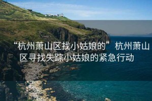 “杭州蕭山區(qū)找小姑娘的”杭州蕭山區(qū)尋找失蹤小姑娘的緊急行動(dòng)