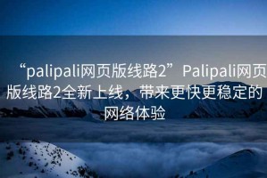 “palipali網(wǎng)頁(yè)版線路2”Palipali網(wǎng)頁(yè)版線路2全新上線，帶來(lái)更快更穩(wěn)定的網(wǎng)絡(luò)體驗(yàn)