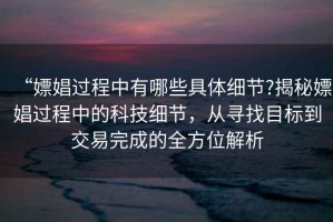 “嫖娼過程中有哪些具體細節(jié)?揭秘嫖娼過程中的科技細節(jié)，從尋找目標到交易完成的全方位解析
