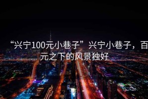 “興寧100元小巷子”興寧小巷子，百元之下的風(fēng)景獨(dú)好