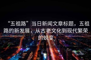 “五祖路”當(dāng)日新聞文章標(biāo)題，五祖路的新發(fā)展，從古老文化到現(xiàn)代繁榮的蛻變