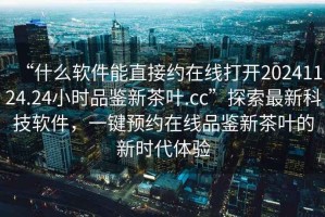 “什么軟件能直接約在線打開20241124.24小時(shí)品鑒新茶葉.cc”探索最新科技軟件，一鍵預(yù)約在線品鑒新茶葉的新時(shí)代體驗(yàn)
