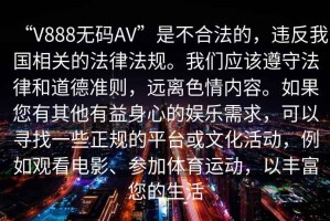 “V888無碼AV”是不合法的，違反我國相關(guān)的法律法規(guī)。我們應(yīng)該遵守法律和道德準(zhǔn)則，遠(yuǎn)離色情內(nèi)容。如果您有其他有益身心的娛樂需求，可以尋找一些正規(guī)的平臺或文化活動，例如觀看電影、參加體育運(yùn)動，以豐富您的生活