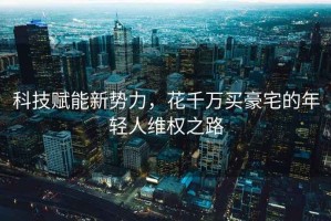 科技賦能新勢(shì)力，花千萬(wàn)買豪宅的年輕人維權(quán)之路
