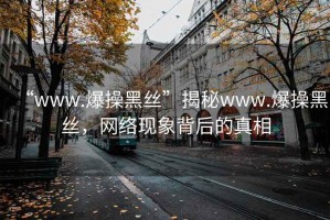 “www.爆操黑絲”揭秘www.爆操黑絲，網(wǎng)絡(luò)現(xiàn)象背后的真相
