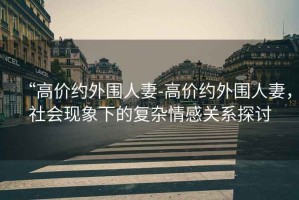“高價約外圍人妻-高價約外圍人妻，社會現(xiàn)象下的復(fù)雜情感關(guān)系探討