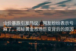 金價(jià)暴跌引發(fā)熱議，網(wǎng)友紛紛表示虧麻了，揭秘黃金市場(chǎng)巨變背后的原因