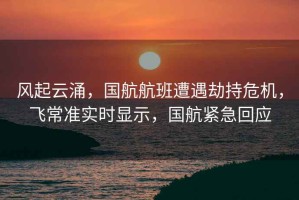 風(fēng)起云涌，國(guó)航航班遭遇劫持危機(jī)，飛常準(zhǔn)實(shí)時(shí)顯示，國(guó)航緊急回應(yīng)