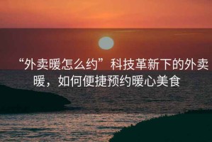 “外賣暖怎么約”科技革新下的外賣暖，如何便捷預(yù)約暖心美食