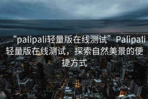 “palipali輕量版在線測(cè)試”Palipali輕量版在線測(cè)試，探索自然美景的便捷方式