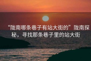 “隴南哪條巷子有站大街的”隴南探秘，尋找那條巷子里的站大街