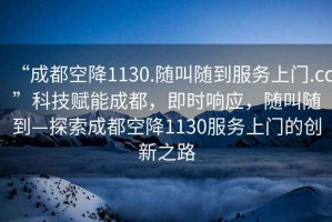 “成都空降1130.隨叫隨到服務(wù)上門(mén).cc”科技賦能成都，即時(shí)響應(yīng)，隨叫隨到—探索成都空降1130服務(wù)上門(mén)的創(chuàng)新之路