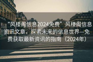 “風(fēng)樓閣信息2024免費(fèi)”風(fēng)樓閣信息資訊文章，探索未來(lái)的信息世界—免費(fèi)獲取最新資訊的指南（2024年）
