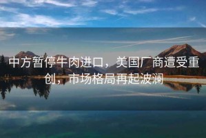 中方暫停牛肉進(jìn)口，美國廠商遭受重創(chuàng)，市場格局再起波瀾