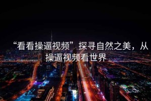 “看看操逼視頻”探尋自然之美，從操逼視頻看世界