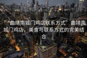“曲靖南城門雞店聯(lián)系方式”曲靖南城門雞店，美食與聯(lián)系方式的完美結(jié)合