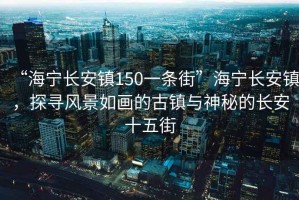 “海寧長安鎮(zhèn)150一條街”海寧長安鎮(zhèn)，探尋風(fēng)景如畫的古鎮(zhèn)與神秘的長安十五街