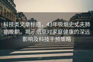 科技類文章標(biāo)題，43年吸煙史丈夫肺癌晚期，揭示煙草對家庭健康的深遠影響及科技干預(yù)策略