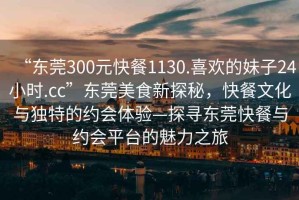“東莞300元快餐1130.喜歡的妹子24小時(shí).cc”東莞美食新探秘，快餐文化與獨(dú)特的約會(huì)體驗(yàn)—探尋東莞快餐與約會(huì)平臺(tái)的魅力之旅
