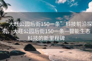 “大旺公園后街150一條”科技前沿探索，大旺公園后街150一條—智能生態(tài)科技的新里程碑
