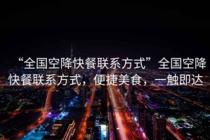“全國空降快餐聯(lián)系方式”全國空降快餐聯(lián)系方式，便捷美食，一觸即達