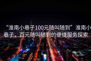 “淮南小巷子100元隨叫隨到”淮南小巷子，百元隨叫隨到的便捷服務(wù)探索