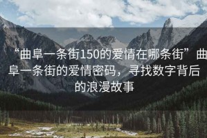 “曲阜一條街150的愛情在哪條街”曲阜一條街的愛情密碼，尋找數(shù)字背后的浪漫故事
