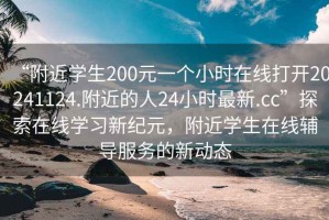 “附近學(xué)生200元一個(gè)小時(shí)在線打開20241124.附近的人24小時(shí)最新.cc”探索在線學(xué)習(xí)新紀(jì)元，附近學(xué)生在線輔導(dǎo)服務(wù)的新動(dòng)態(tài)
