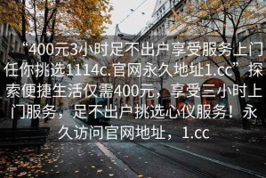 “400元3小時足不出戶享受服務(wù)上門任你挑選1114c.官網(wǎng)永久地址1.cc”探索便捷生活僅需400元，享受三小時上門服務(wù)，足不出戶挑選心儀服務(wù)！永久訪問官網(wǎng)地址，1.cc