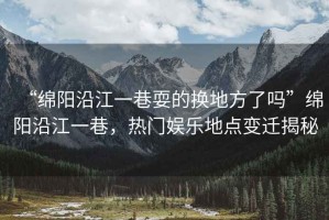“綿陽沿江一巷耍的換地方了嗎”綿陽沿江一巷，熱門娛樂地點變遷揭秘