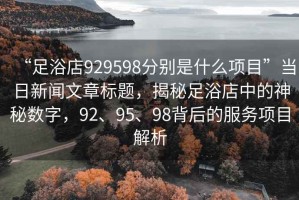 “足浴店929598分別是什么項目”當(dāng)日新聞文章標(biāo)題，揭秘足浴店中的神秘數(shù)字，92、95、98背后的服務(wù)項目解析
