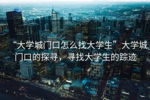 “大學(xué)城門口怎么找大學(xué)生”大學(xué)城門口的探尋，尋找大學(xué)生的蹤跡