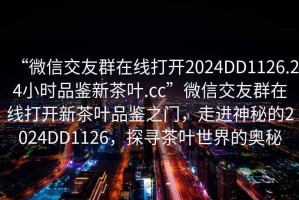 “微信交友群在線打開2024DD1126.24小時品鑒新茶葉.cc”微信交友群在線打開新茶葉品鑒之門，走進神秘的2024DD1126，探尋茶葉世界的奧秘