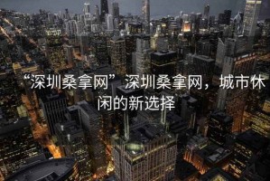 “深圳桑拿網(wǎng)”深圳桑拿網(wǎng)，城市休閑的新選擇