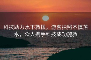 科技助力水下救援，游客拍照不慎落水，眾人攜手科技成功施救