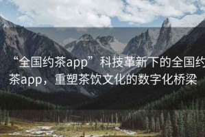 “全國約茶app”科技革新下的全國約茶app，重塑茶飲文化的數(shù)字化橋梁