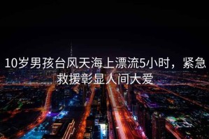10歲男孩臺風(fēng)天海上漂流5小時，緊急救援彰顯人間大愛