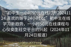 “初中生一小時(shí)50元在線打開(kāi)20241124.喜歡的妹子24小時(shí).cc”初中生在線學(xué)習(xí)新趨勢(shì)，一小時(shí)50元在線課程與心儀女生社交平臺(tái)的興起（2024年11月24日?qǐng)?bào)道）