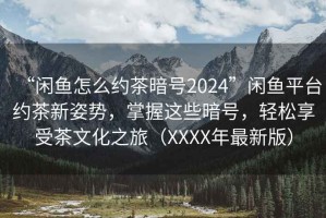 “閑魚(yú)怎么約茶暗號(hào)2024”閑魚(yú)平臺(tái)約茶新姿勢(shì)，掌握這些暗號(hào)，輕松享受茶文化之旅（XXXX年最新版）