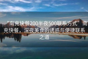 “南充快餐200半夜500聯(lián)系方式”南充快餐，深夜美食的誘惑與便捷聯(lián)系之道