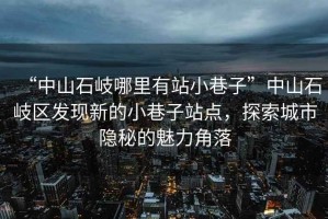 “中山石岐哪里有站小巷子”中山石岐區(qū)發(fā)現(xiàn)新的小巷子站點，探索城市隱秘的魅力角落