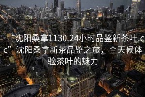 “沈陽桑拿1130.24小時品鑒新茶葉.cc”沈陽桑拿新茶品鑒之旅，全天候體驗茶葉的魅力