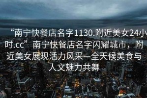 “南寧快餐店名字1130.附近美女24小時(shí).cc”南寧快餐店名字閃耀城市，附近美女展現(xiàn)活力風(fēng)采—全天候美食與人文魅力共舞