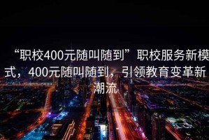 “職校400元隨叫隨到”職校服務(wù)新模式，400元隨叫隨到，引領(lǐng)教育變革新潮流