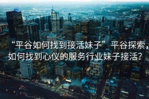 “平谷如何找到接活妹子”平谷探索，如何找到心儀的服務(wù)行業(yè)妹子接活？