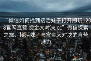 “微信如何找到接活妹子打開即玩1208官網(wǎng)直營.賞金大對決.cc”微信探索之旅，接活妹子與賞金大對決的直營魅力