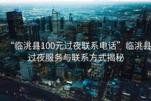 “臨洮縣100元過夜聯(lián)系電話”臨洮縣過夜服務(wù)與聯(lián)系方式揭秘