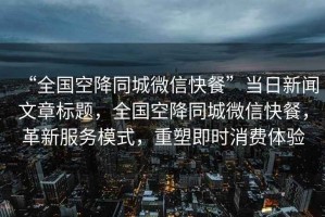 “全國空降同城微信快餐”當日新聞文章標題，全國空降同城微信快餐，革新服務模式，重塑即時消費體驗
